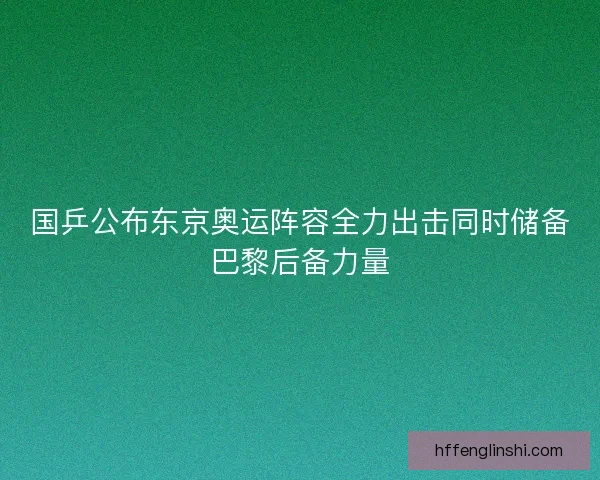 国乒公布东京奥运阵容全力出击同时储备巴黎后备力量