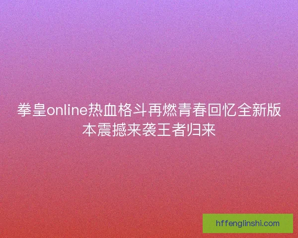 拳皇online热血格斗再燃青春回忆全新版本震撼来袭王者归来