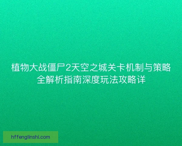 植物大战僵尸2天空之城关卡机制与策略全解析指南深度玩法攻略详