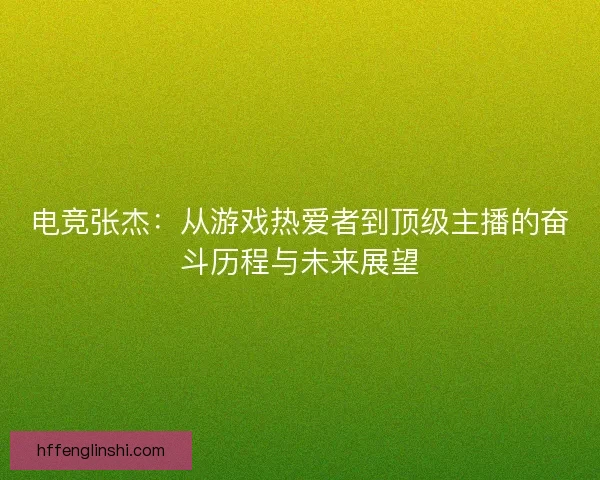 电竞张杰：从游戏热爱者到顶级主播的奋斗历程与未来展望