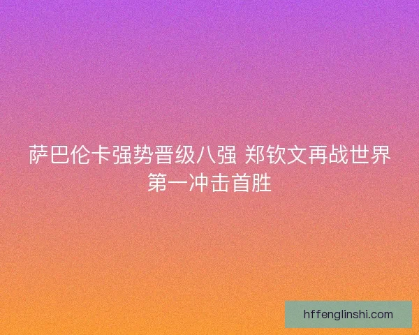 萨巴伦卡强势晋级八强 郑钦文再战世界第一冲击首胜