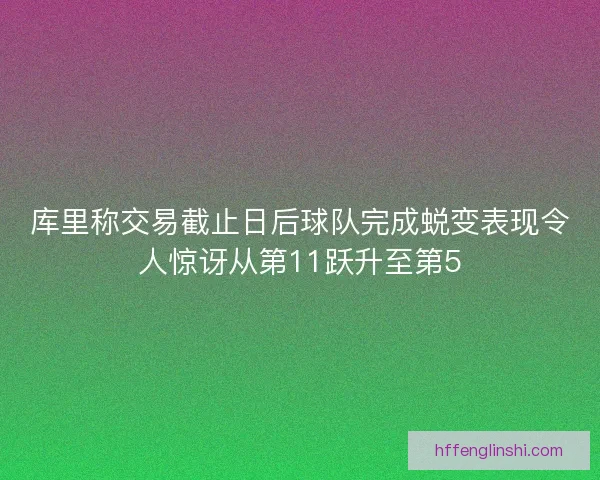 库里称交易截止日后球队完成蜕变表现令人惊讶从第11跃升至第5