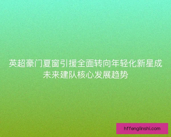 英超豪门夏窗引援全面转向年轻化新星成未来建队核心发展趋势