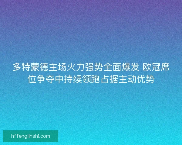 多特蒙德主场火力强势全面爆发 欧冠席位争夺中持续领跑占据主动优势