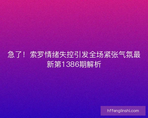急了！索罗情绪失控引发全场紧张气氛最新第1386期解析