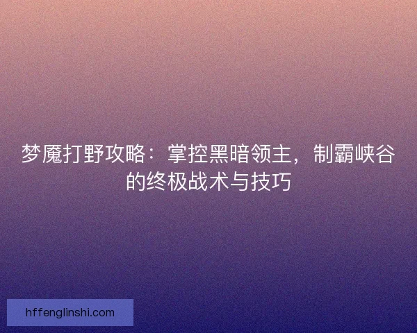梦魇打野攻略：掌控黑暗领主，制霸峡谷的终极战术与技巧