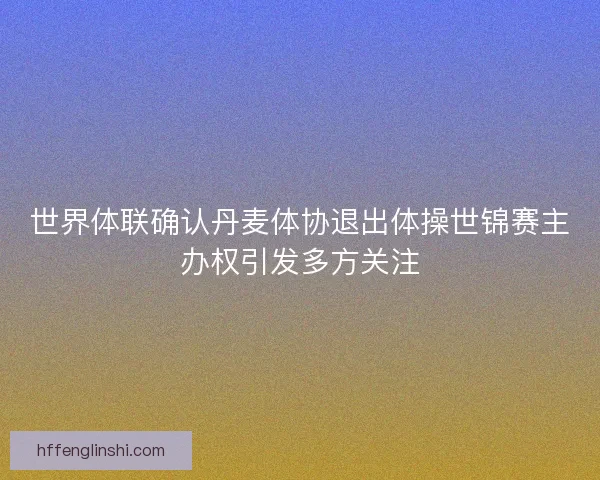 世界体联确认丹麦体协退出体操世锦赛主办权引发多方关注