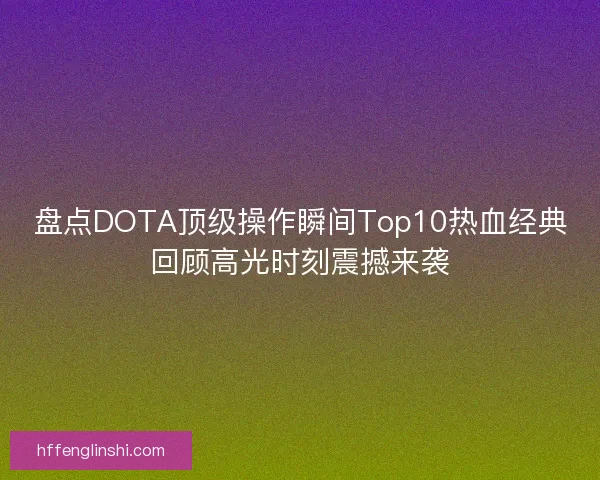 盘点DOTA顶级操作瞬间Top10热血经典回顾高光时刻震撼来袭