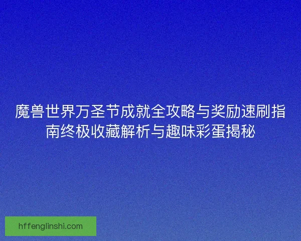 魔兽世界万圣节成就全攻略与奖励速刷指南终极收藏解析与趣味彩蛋揭秘