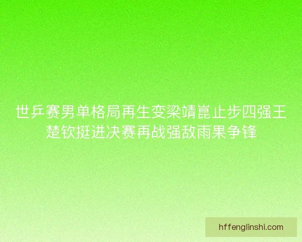 世乒赛男单格局再生变梁靖崑止步四强王楚钦挺进决赛再战强敌雨果争锋