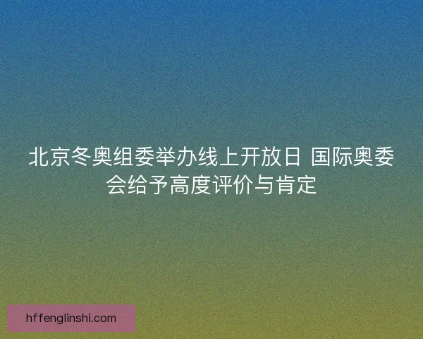 北京冬奥组委举办线上开放日 国际奥委会给予高度评价与肯定