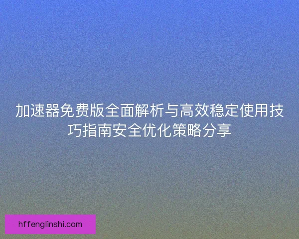 加速器免费版全面解析与高效稳定使用技巧指南安全优化策略分享