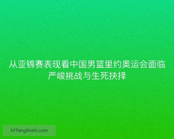 从亚锦赛表现看中国男篮里约奥运会面临严峻挑战与生死抉择