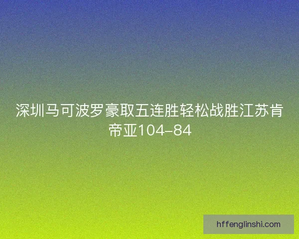 深圳马可波罗豪取五连胜轻松战胜江苏肯帝亚104-84