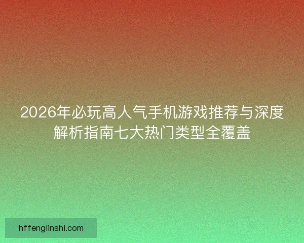 2026年必玩高人气手机游戏推荐与深度解析指南七大热门类型全覆盖