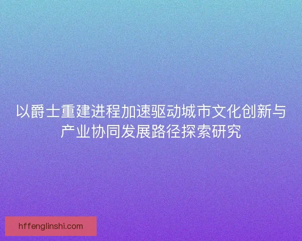 以爵士重建进程加速驱动城市文化创新与产业协同发展路径探索研究