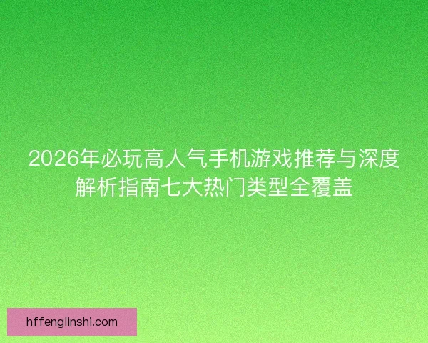2026年必玩高人气手机游戏推荐与深度解析指南七大热门类型全覆盖