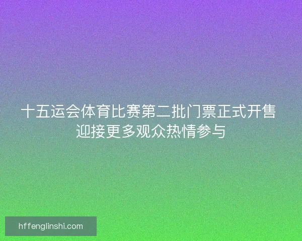 十五运会体育比赛第二批门票正式开售 迎接更多观众热情参与